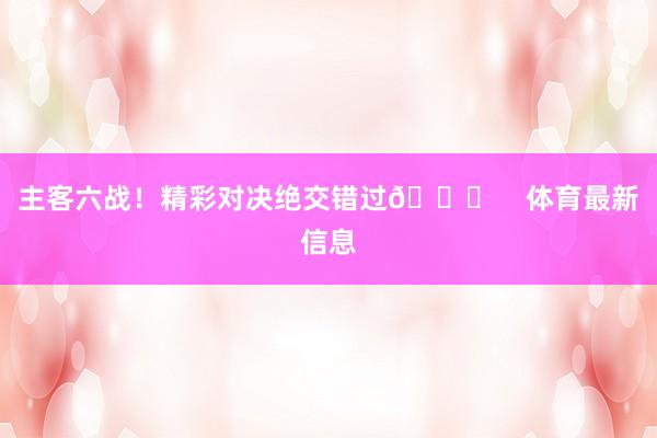 主客六战！精彩对决绝交错过🙌    体育最新信息