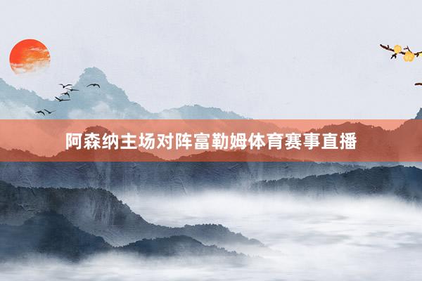 阿森纳主场对阵富勒姆体育赛事直播
