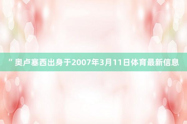 ”奥卢塞西出身于2007年3月11日体育最新信息