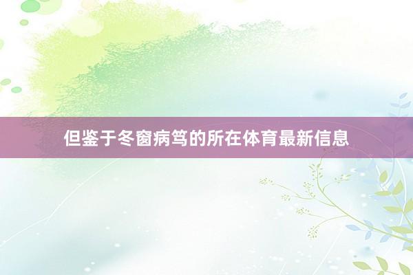 但鉴于冬窗病笃的所在体育最新信息