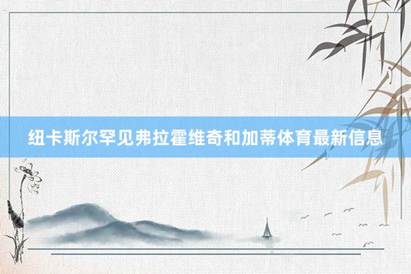 纽卡斯尔罕见弗拉霍维奇和加蒂体育最新信息