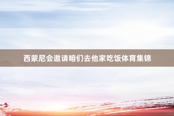 西蒙尼会邀请咱们去他家吃饭体育集锦