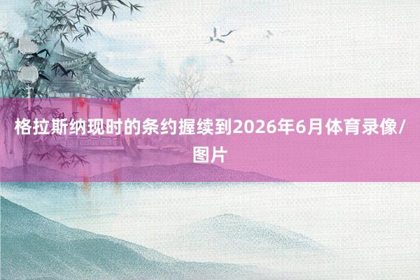 格拉斯纳现时的条约握续到2026年6月体育录像/图片