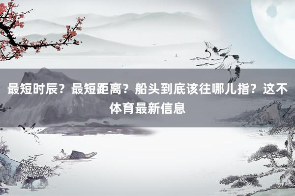 最短时辰？最短距离？船头到底该往哪儿指？这不体育最新信息