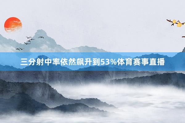 三分射中率依然飙升到53%体育赛事直播