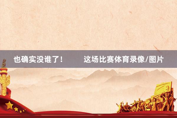 也确实没谁了！        这场比赛体育录像/图片