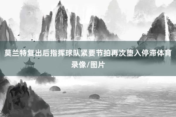 莫兰特复出后指挥球队紧要节拍再次堕入停滞体育录像/图片