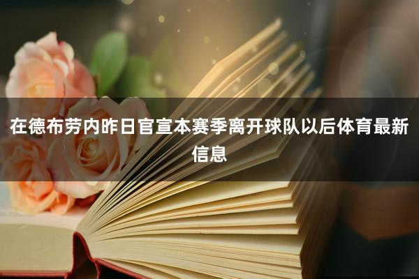 在德布劳内昨日官宣本赛季离开球队以后体育最新信息
