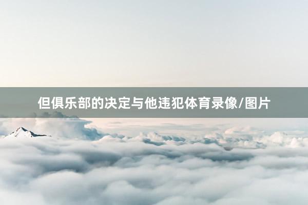 但俱乐部的决定与他违犯体育录像/图片