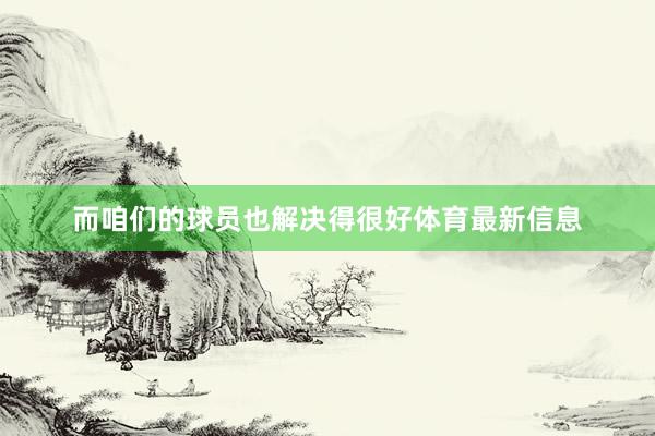 而咱们的球员也解决得很好体育最新信息