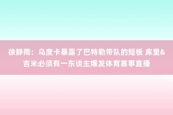徐静雨：乌度卡暴露了巴特勒带队的短板 库里&吉米必须有一东谈主爆发体育赛事直播
