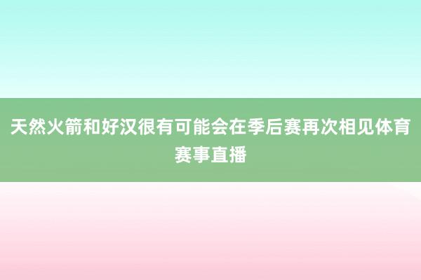 天然火箭和好汉很有可能会在季后赛再次相见体育赛事直播