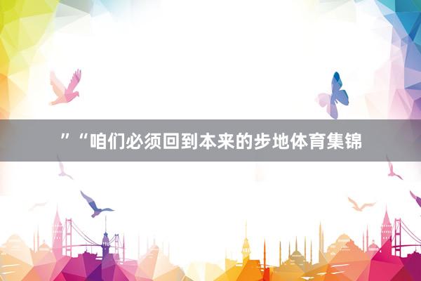 ”“咱们必须回到本来的步地体育集锦