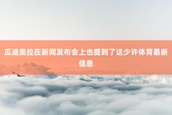 瓜迪奥拉在新闻发布会上也提到了这少许体育最新信息