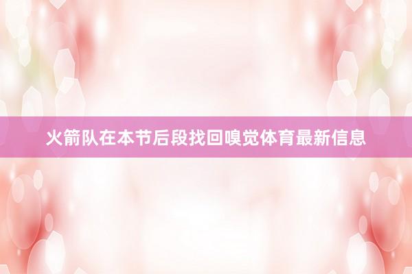 火箭队在本节后段找回嗅觉体育最新信息