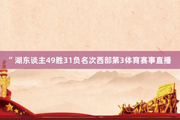 ”湖东谈主49胜31负名次西部第3体育赛事直播