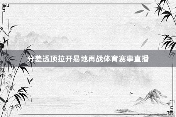 分差透顶拉开易地再战体育赛事直播