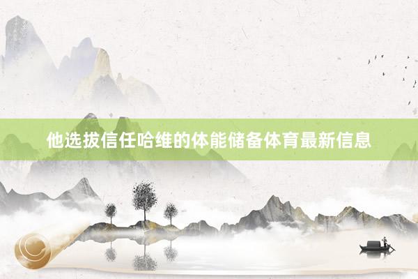 他选拔信任哈维的体能储备体育最新信息