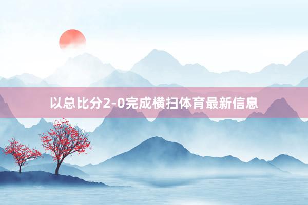 以总比分2-0完成横扫体育最新信息
