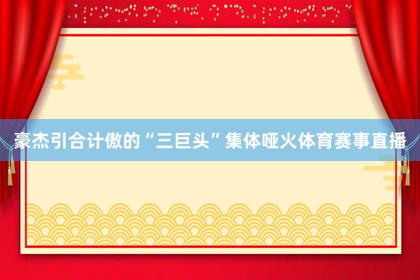豪杰引合计傲的“三巨头”集体哑火体育赛事直播
