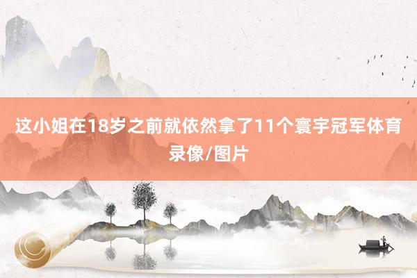 这小姐在18岁之前就依然拿了11个寰宇冠军体育录像/图片