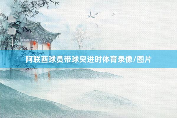 阿联酋球员带球突进时体育录像/图片