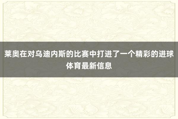 莱奥在对乌迪内斯的比赛中打进了一个精彩的进球体育最新信息