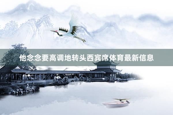 他念念要高调地转头西宾席体育最新信息