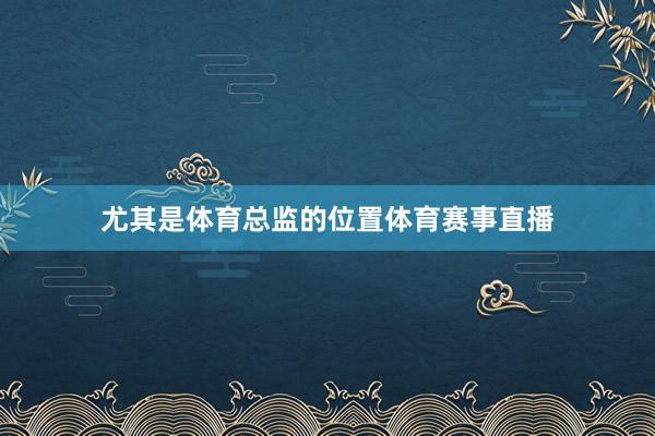 尤其是体育总监的位置体育赛事直播