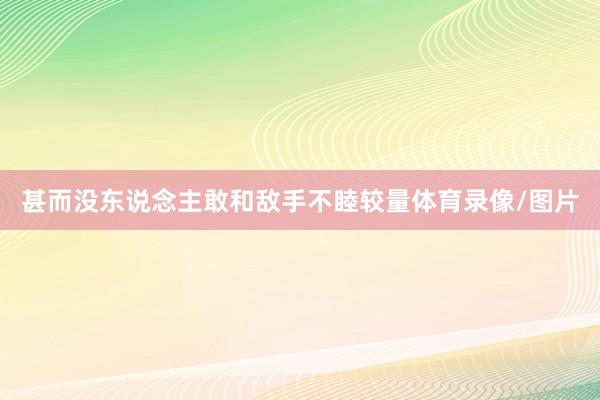 甚而没东说念主敢和敌手不睦较量体育录像/图片