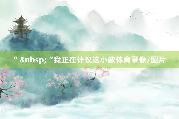”&nbsp;　　“我正在计议这小数体育录像/图片