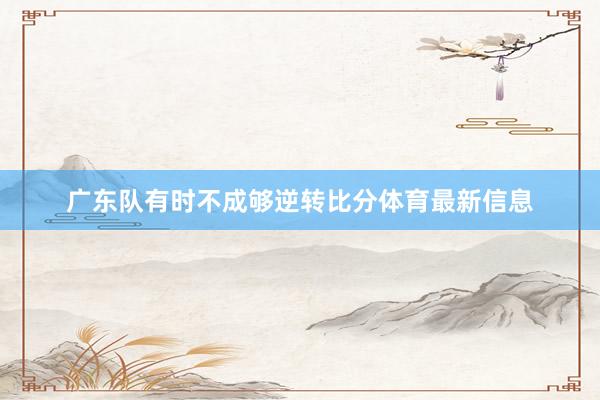 广东队有时不成够逆转比分体育最新信息