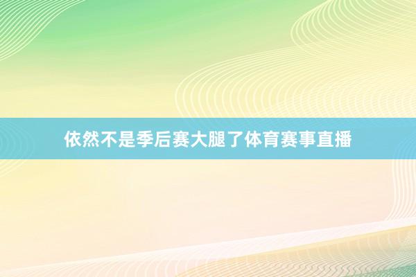 依然不是季后赛大腿了体育赛事直播