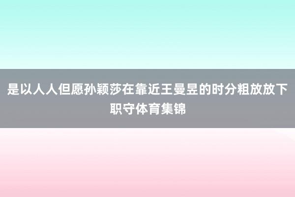 是以人人但愿孙颖莎在靠近王曼昱的时分粗放放下职守体育集锦