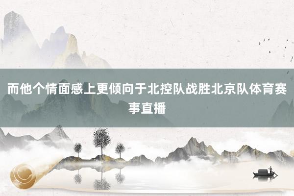 而他个情面感上更倾向于北控队战胜北京队体育赛事直播