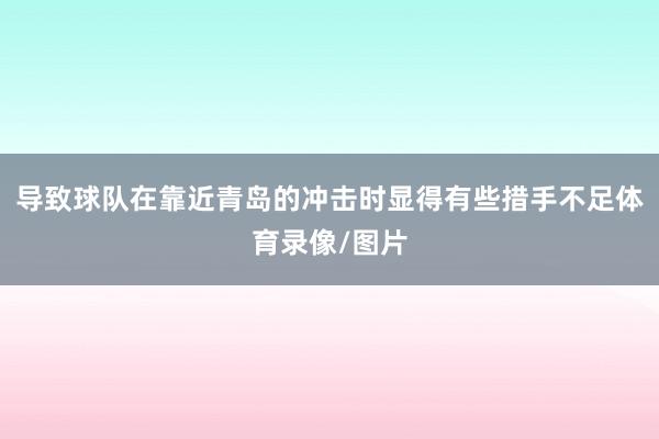 导致球队在靠近青岛的冲击时显得有些措手不足体育录像/图片