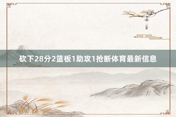 砍下28分2篮板1助攻1抢断体育最新信息