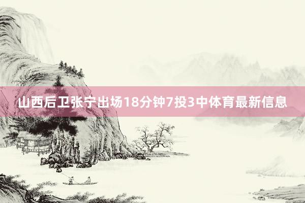山西后卫张宁出场18分钟7投3中体育最新信息