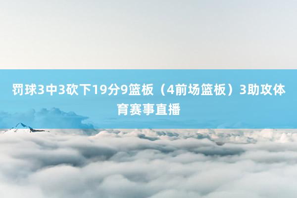 罚球3中3砍下19分9篮板(4前场篮板)3助攻体育赛事直播