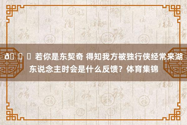 👀若你是东契奇 得知我方被独行侠经常来湖东说念主时会是什么反馈？体育集锦