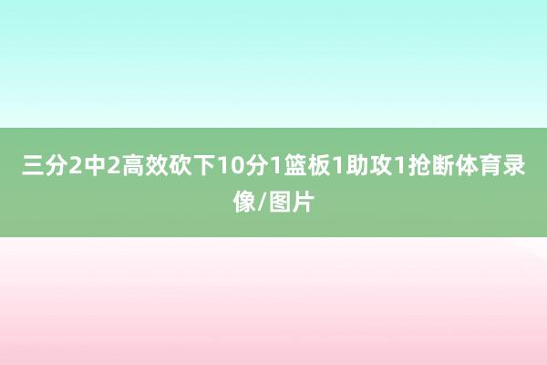 三分2中2高效砍下10分1篮板1助攻1抢断体育录像/图片