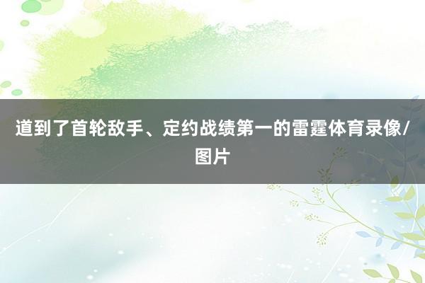 道到了首轮敌手、定约战绩第一的雷霆体育录像/图片