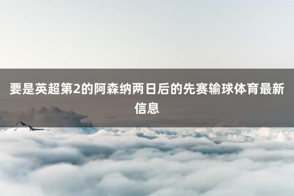 要是英超第2的阿森纳两日后的先赛输球体育最新信息