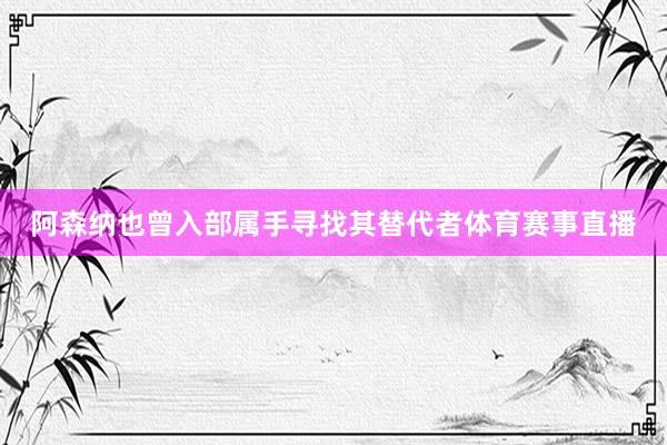 阿森纳也曾入部属手寻找其替代者体育赛事直播