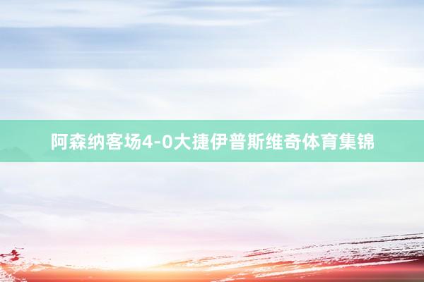 阿森纳客场4-0大捷伊普斯维奇体育集锦