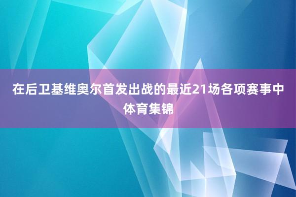 在后卫基维奥尔首发出战的最近21场各项赛事中体育集锦