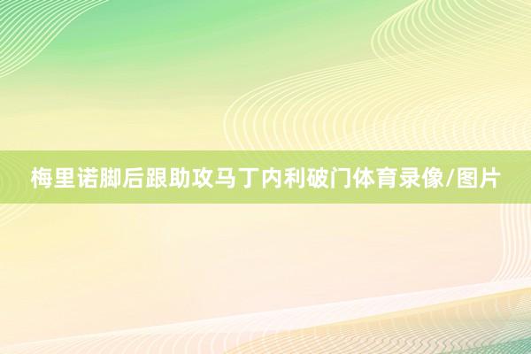 梅里诺脚后跟助攻马丁内利破门体育录像/图片