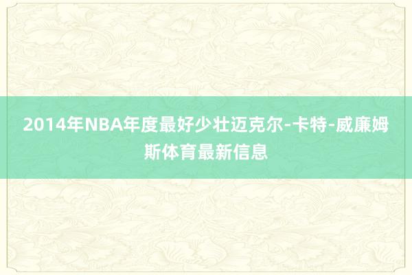 2014年NBA年度最好少壮迈克尔-卡特-威廉姆斯体育最新信息