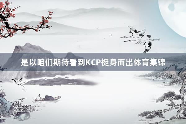 是以咱们期待看到KCP挺身而出体育集锦
