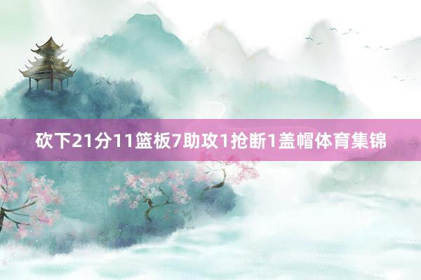 砍下21分11篮板7助攻1抢断1盖帽体育集锦